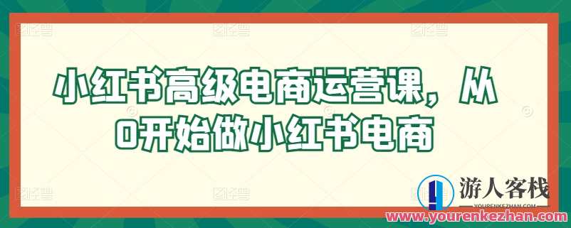 小红书高级电商运营课，从0开始做小红书电商，小红书电商实战进阶班，从零到一掌握电商运营技巧