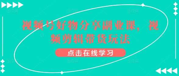 视频号好物分享副业课，视频剪辑带货玩法，视频剪辑带货新势力，好物分享副业课