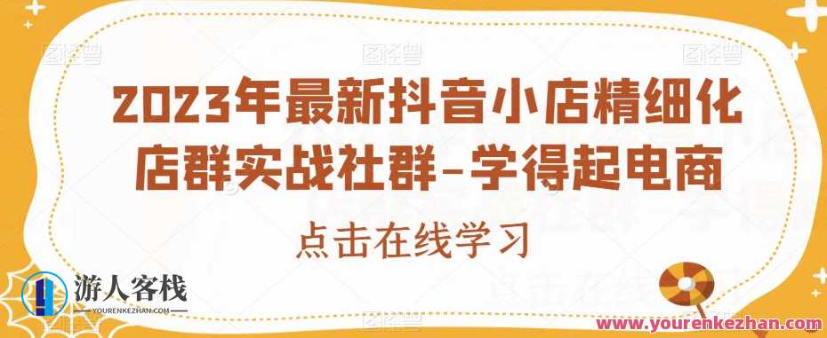 2023年最新抖音小店精细化店群实战社群-学得起电商，抖音小店精细化运营社群实战探索，学得起电商新篇章,学习,管理,直播,专业,模板,电商,脚本,商城,流量获取,第1张