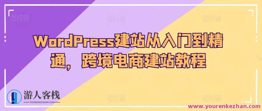 WordPress建站从入门到精通，跨境电商建站教程，网站建设进阶之路，从入门到跨境电商建站精讲
