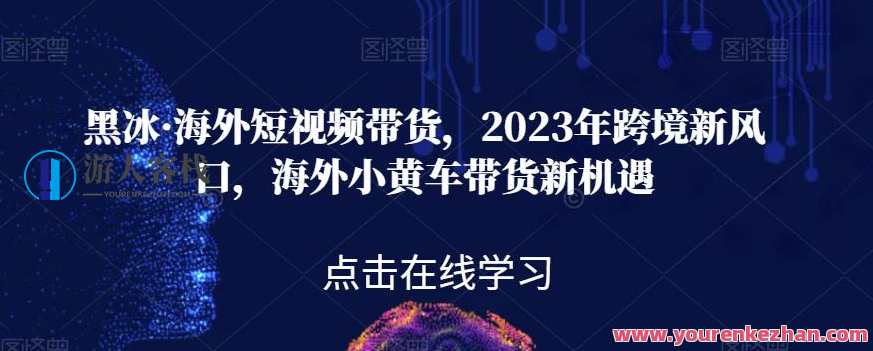 黑冰·海外短视频带货，2023年跨境新风口，海外小黄车带货新机遇，海外短视频带货黑科技，2023年跨境新风口，海外小黄车带货新机遇展望,课程,定位,模板,电商,脚本,第1张