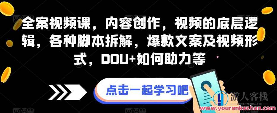 全案视频课，内容创作，视频的底层逻辑，各种脚本拆解，爆款文案及视频形式，DOU+如何助力等，视频创作秘籍，全案视频课内容创作与DOU+助力技巧