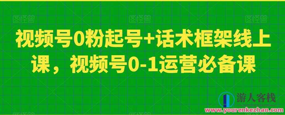 视频号0粉起号+话术框架线上课，视频号0-1运营必备课，视频号新手运营速成课，从零粉丝起步，掌握线上课程必备技巧