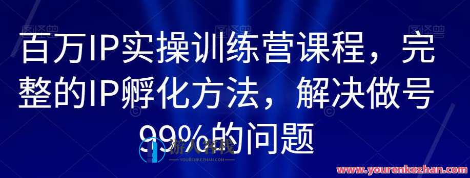 百万IP实操训练营课程，完整的IP孵化方法，解决做号99%的问题，IP孵化实战营，百万IP运营全攻略,课程,学习,管理,直播,专业,微信,定位,团队,竞争,第1张
