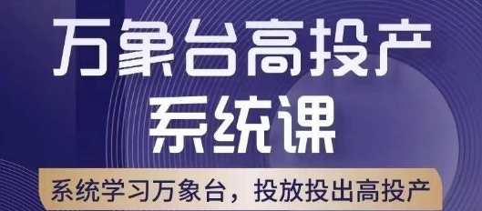 万象台高投产系统课，万象台底层逻辑解析，用多计划、多工具配合，投出高投产，智能运营策略，万象台底层逻辑深度解析与多工具高效运用,课程,第1张