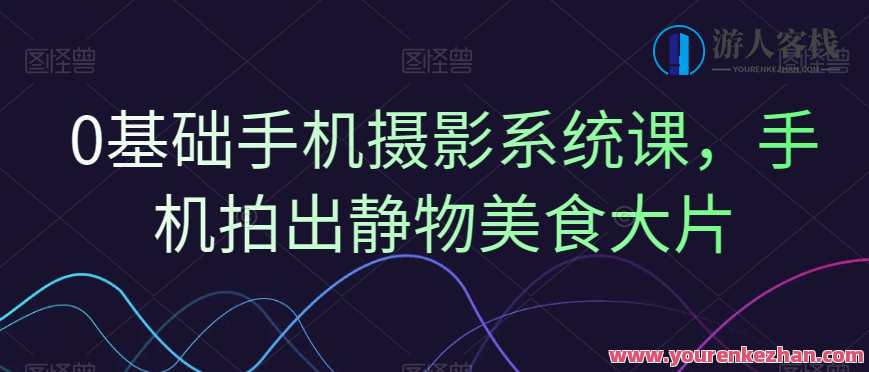 0基础手机摄影系统课，手机拍出静物美食大片，手机摄影进阶课，静物美食大片制作教程
