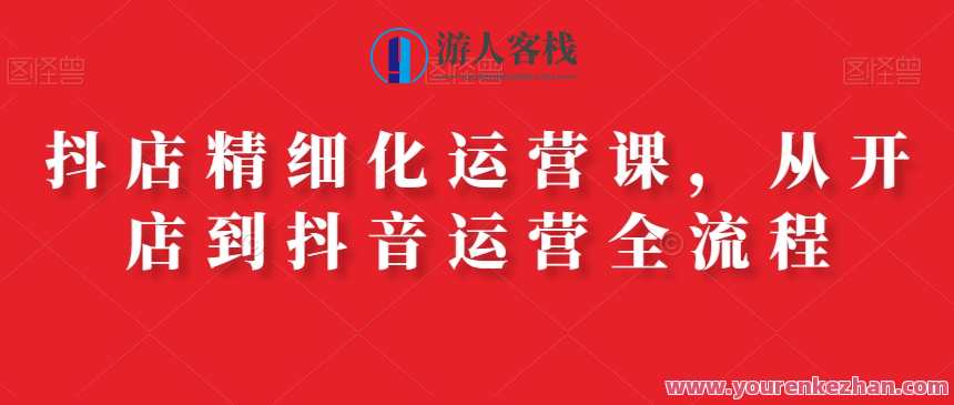 抖店精细化运营课，从开店到抖音运营全流程，抖店运营秘籍，精细化运营进阶课,课程,管理,直播,发展,微信,定位,模板,艺术,电商,电子商务,第1张