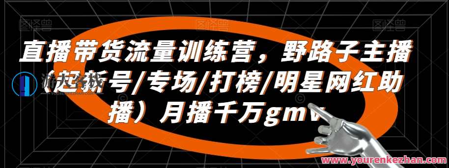 直播带货流量训练营，​野路子主播（起新号/专场/打榜/明星网红助播）月播千万gmv，直播带货流量提升营，野路子主播秘籍，新号打造千万GMV