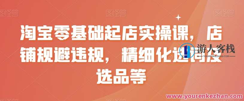 淘宝零基础起店实操课，店铺规避违规，精细化选词及选品等，淘宝新手开店实战指南，违规规避、精准选品与精细运营,课程,第1张