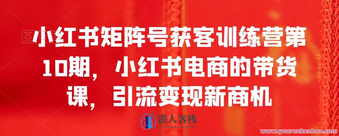 小红书矩阵号获客训练营第10期，小红书电商的带货课，引流变现新商机，小红书电商引流变现新趋势，矩阵号获客训练营第10期，电商课程揭秘引流新商机,管理,定位,电商,团队,电子商务,数据分析,SEO,第1张