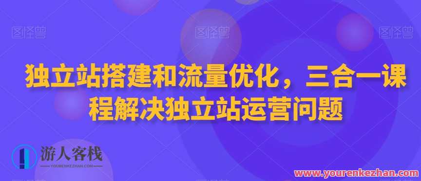 独立站搭建和流量优化，三合一课程解决独立站运营问题，独立站运营三合一课程，搭建与流量优化之道,课程,学习,管理,专业,理解,支付,电子商务,SEO,博客,收款,第1张