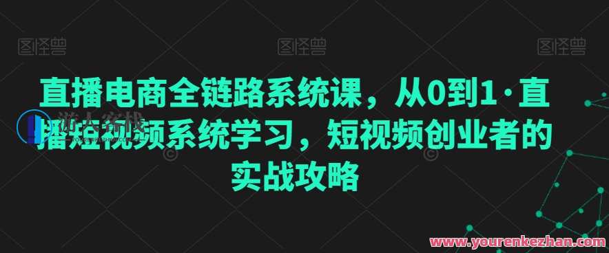 直播电商全链路系统课，从0到1·直播短视频系统学习，短视频创业者的实战攻略，直播电商全链路系统进阶班，短视频创业实战攻略,课程,学习,直播,专业,定位,电商,沟通,团队,脚本,攻略,第1张