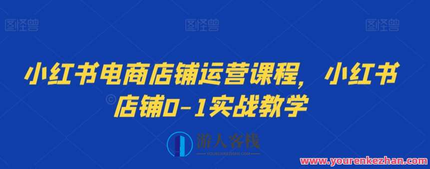 小红书电商店铺运营课程，小红书店铺0-1实战教学，小红书电商店铺运营实战进阶班,课程,影视,管理,直播,模板,电商,电子商务,SEO,第1张