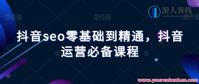 抖音seo零基础到精通抖音运营必备课程，抖音SEO入门到精通，从零基础到精通抖音运营必备课程,课程,SEO,第1张