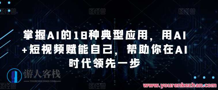 掌握AI的18种典型应用，用AI+短视频赋能自己，帮助你在AI时代领先一步，智能短视频应用新篇章，AI赋能短视频应用创新,课程,学习,理解,竞争,人工智能,第1张