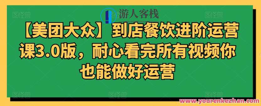 【美团大众】到店餐饮进阶运营课3.0版，耐心看完所有视频你也能做好运营，餐饮运营进阶课3.0升级版，视频详解，运营无忧