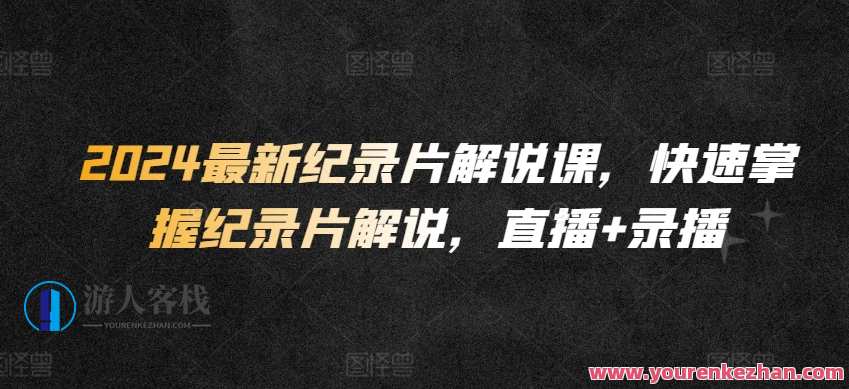 2024最新纪录片解说课，快速掌握纪录片解说，直播+录播，纪录片解说速成课，2024新纪实，直播录播助你掌握解说技巧