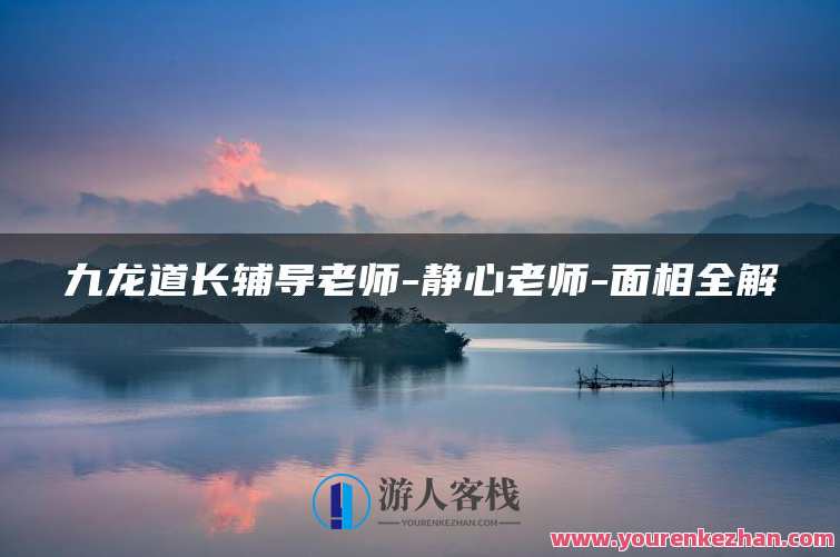 九龙道长辅导老师-静心老师-面相全解，面相智慧导师-九龙道长辅导老师静心老师面相解析