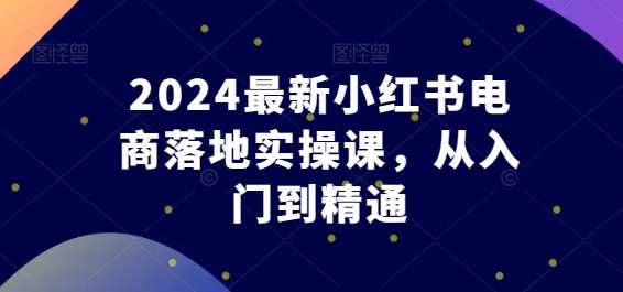 东哥电商2024最新小红书电商落地实操课，电商实战新篇章，东哥2024小红书电商落地实操课,管理,电商,电子商务,客户服务,课程,第1张