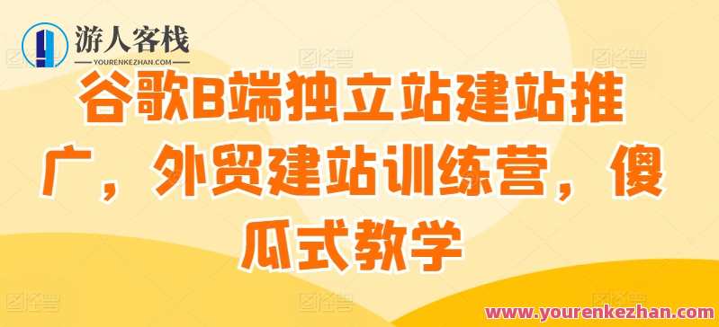 谷歌B端独立站建站推广，外贸建站训练营，谷歌B端外贸推广站建站训练营