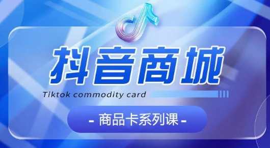 抖音商品卡系列课程，大模块【认知】【基础】【运营】【玩法】系统教学，抖音商品卡系列课程，模块化教学，认知、基础、运营、玩法一网打尽,课程,第1张