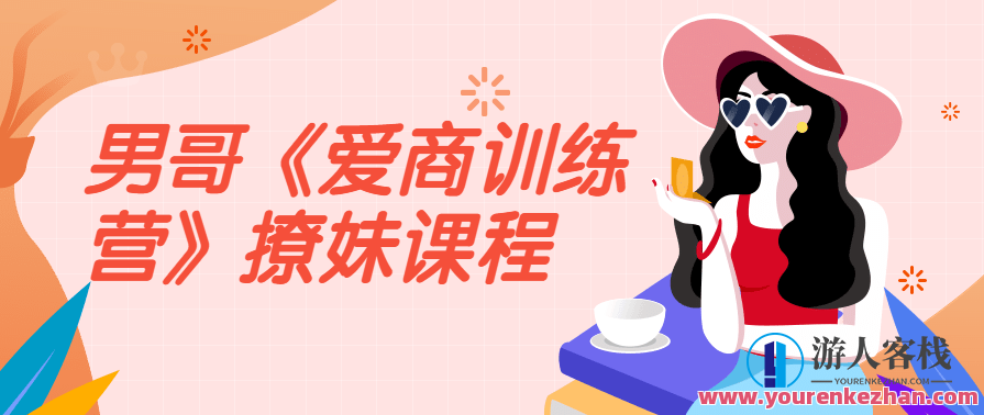 男哥《爱商训练营》高情商撩妹课程，高情商撩妹训练营，男哥爱商修炼