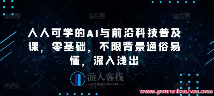 人人可学的AI与前沿科技普及课，零基础，不限背景通俗易懂，深入浅出，AI科技普及课，人人皆可学，前沿科技轻松掌握