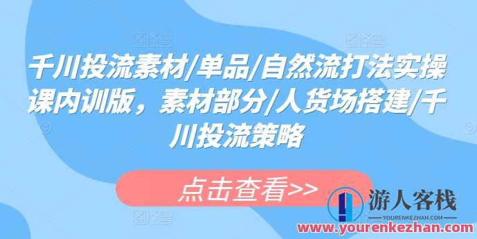 千川投流素材/单品/自然流打法实操课程，千川投流实战课程，单品自然流打造技巧