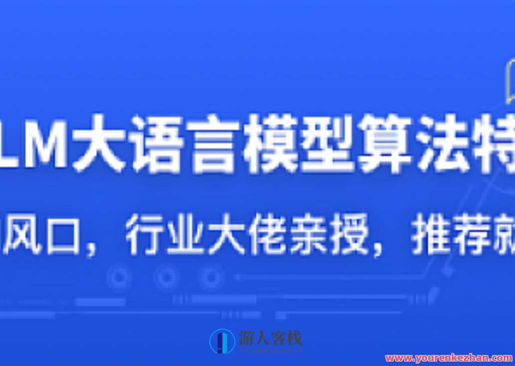 LLM大语言模型算法特训 带你转型AI大语言模型算法工程师，智能语言模型算法训练营，解锁AI大模型新篇章