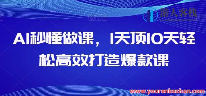 AI秒懂做课，1天顶10天轻松高效打造爆款课，智能教学新篇章，AI助力，一课成势，高效爆款课速成