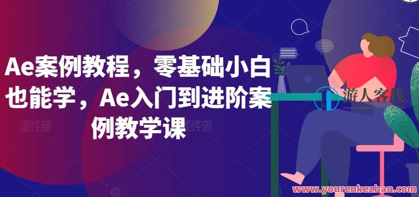 Ae案例教程，零基础小白也能学，Ae入门到进阶案例教学课，Ae实战进阶案例教程，从零基础到进阶，助小白掌握特效制作技巧