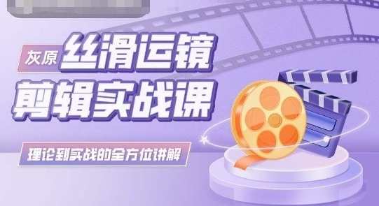 灰原丝滑运镜剪辑实战课，理论到实践的全方位讲解，灰丝运镜技巧实战班，从理论到实践，一课了然