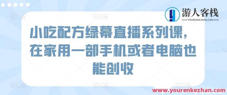小吃配方绿幕直播系列课，在家用一部手机或者电脑也能创收，美食秘籍手机直播课程，配方速成，轻松创业
