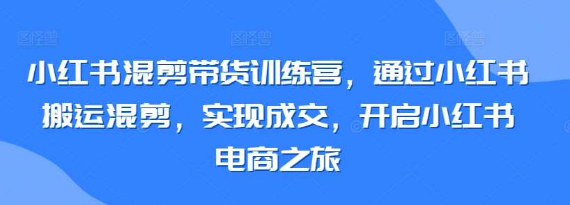 小红书混剪带货训练营，通过小红书搬运混剪，实现成交，开启小红书电商之旅，小红书混剪带货训练营，快速提升，轻松成交，开启电商之旅,课程,直播,目标,电商,电子商务,第1张