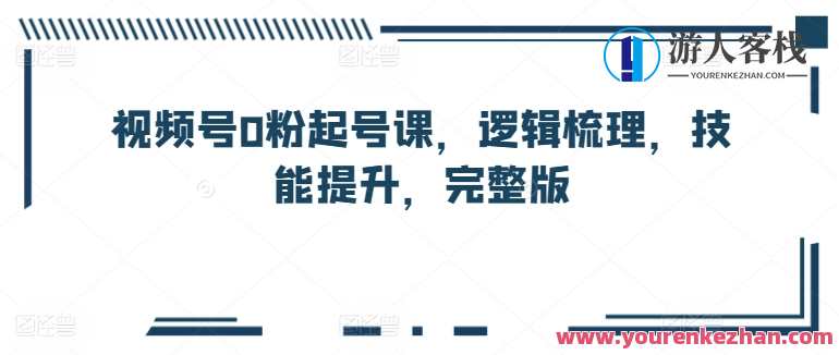 视频号0粉起号课，逻辑梳理，技能提升，完整版，视频号新手成长课，逻辑梳理+技能提升，零粉起号全覆盖,管理,直播,微信,电商,团队,支付,脚本,运动,第1张