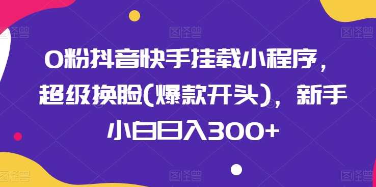 0粉抖音快手挂载小程序，超级换脸(爆款开头)，新手小白日入300+【揭秘】抖音快手超级换脸新手指南，新手小白日入300+揭秘
