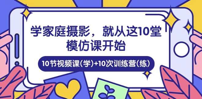 家庭日记：学家庭摄影，就从这10堂模仿课开始 ，10节视频课(学)+10次训练营(练)家庭摄影进阶，模仿课堂10讲，摄影技巧速成训练营,课程,学习,摄影,第1张