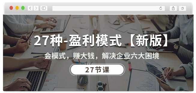 27种盈利模式【新版】会模式，赚大钱，解决企业六大困境，创新盈利模式探索，27种全新盈利模式助力企业突破困境,课程,发展,电商,团队,教育,合作,健康,创新,金融,中医,第1张