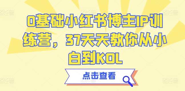 0基础小红书博主IP训练营，37天天教你从小白到KOL，小红书新手养成营，零基础进阶至KOL训练营,第1张