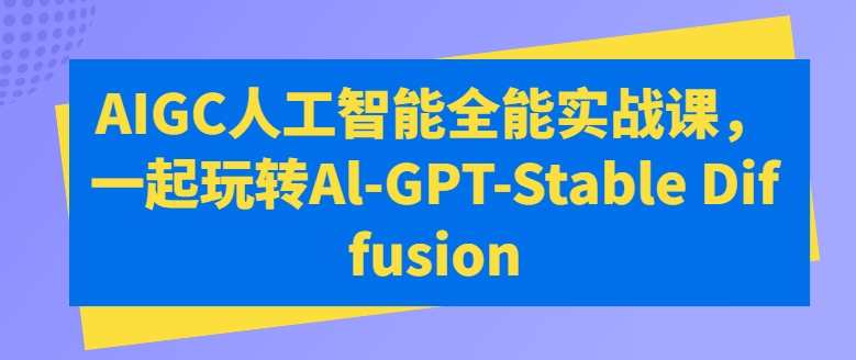万有影力AIGC人工智能全能实战课，一起玩转Al-GPT-Stable Diffusion，AI赋能影艺新篇章，AIGC全能实战课，探索GPT-Stable Diffusion技术