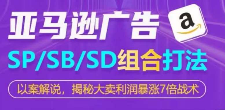 亚马逊SP/SB/SD广告组合打法，大卖利润暴涨7倍战术，亚马逊SP+SB+SD广告组合大卖利润暴涨7倍战术实施秘笈