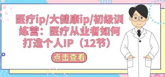 医疗ip/大健康ip/初级训练营：医疗从业者如何打造个人IP(12节)医疗大健康IP实战训练营，打造个人医疗IP策略与实战技巧分享,定位,健康,第1张