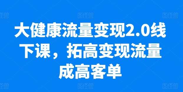 大健康流量变现2.0线下课，​拓高变现流量成高客单，业绩10倍增长，低粉高变现，只讲落地实操，健康流量变现新纪元线下实战班,课程,管理,专业,健康,第1张