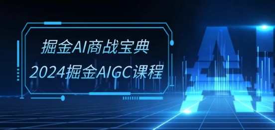 掘金AI商战宝典-系统班：2024掘金AIGC课程(30节视频课)智能未来商战宝典，2024年AIGC课程深度解析