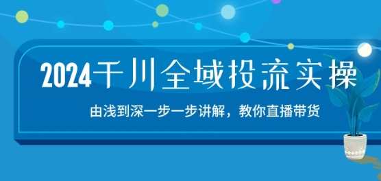 2024千川全域投流精品实操:由谈到深一步一步讲解,教你直播带货-15节,2024千川全域投流实战精进,从策略到技巧,深度解析直播带货,共15讲,课程,直播,电子商务,第1张 2024千川全域投流精品实操:由谈到深一步一步讲解,教你直播带货-15节,2024千川全域投流实战精进,从策略到技巧,深度解析直播带货,共15讲,课程,直播,电子商务,第1张