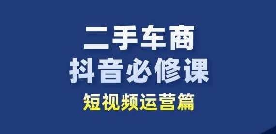 二手车商抖音必修课短视频运营，二手车行业从业者新赛道，抖音运营进阶，二手车短视频必修课,课程,学习,管理,直播,定位,第1张