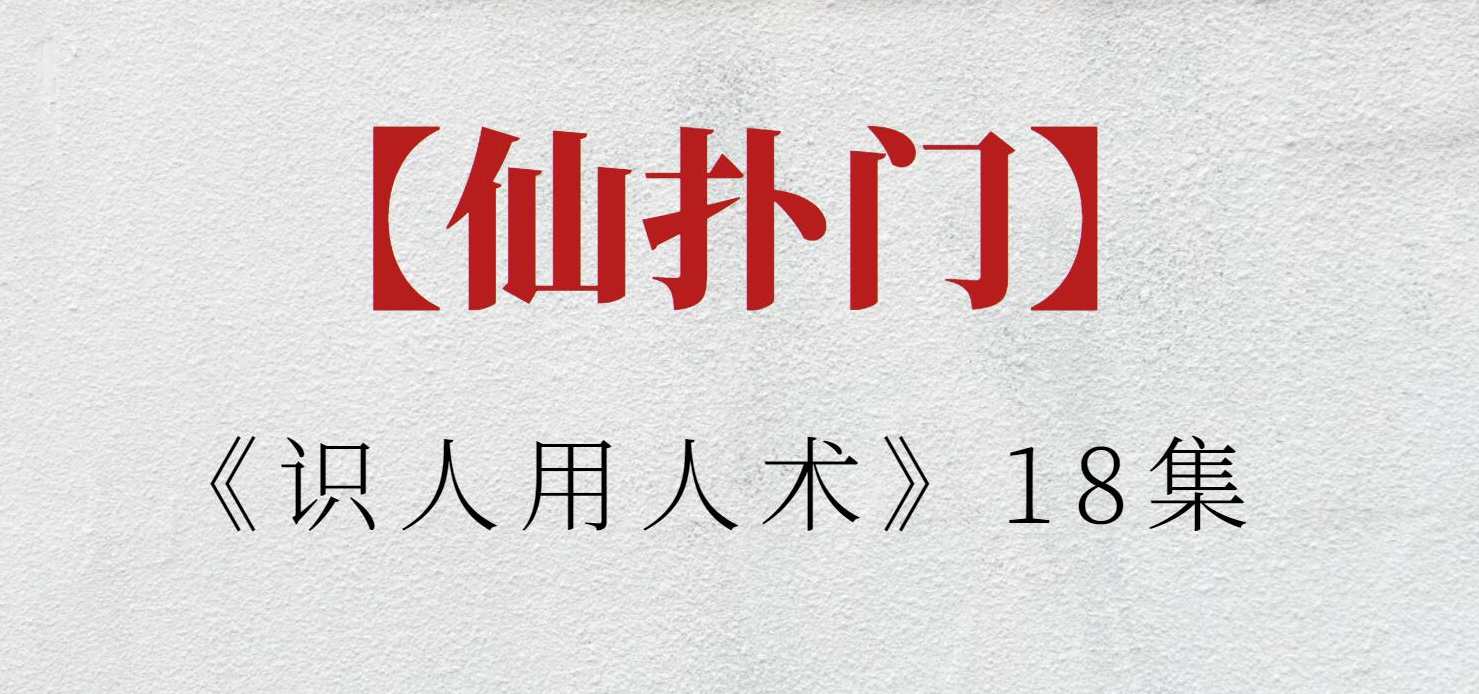 【仙扑门】仙扑门《识人用人术》18集，识人用人术精华集，仙扑门探秘18集用人之道,课程,第1张