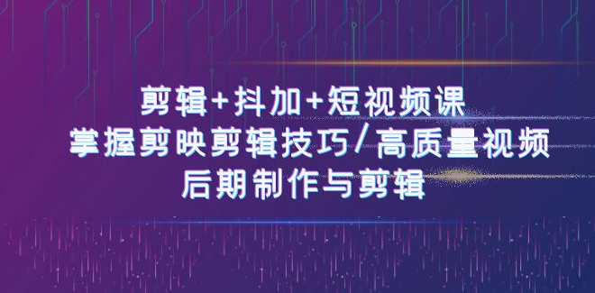 剪辑+抖加+短视频课： 掌握剪映剪辑技巧/高质量视频/后期制作与剪辑-50节，短视频制作进阶课，剪辑技巧+抖加助力+短视频课程全解析