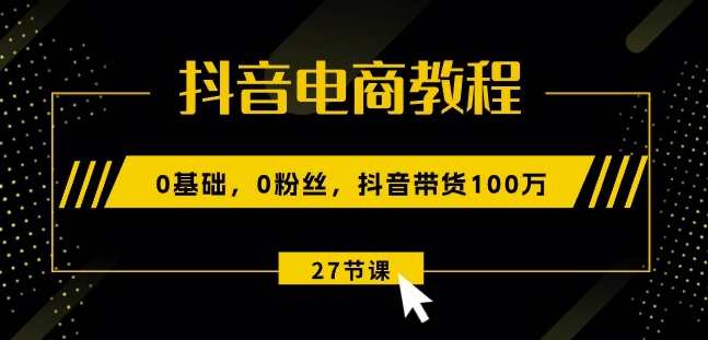 抖音电商教程：0基础，0粉丝，抖音带货100w(27节视频课)抖音电商实战，零粉丝快速带货100万技巧秘籍,电商,第1张