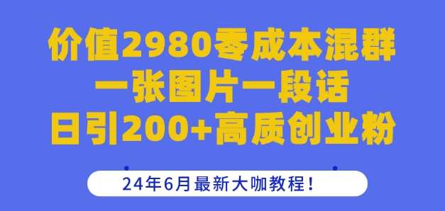 价值2980零成本混群一张图片一段话日引200+高质创业粉，24年6月最新大咖教程，价值2980元混群引爆创业热潮，精选，6月最新创业大咖教程，零成本入群，图片引爆粉丝热潮，日引200+高质创业粉